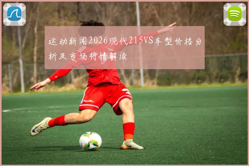 运动新闻2026现代215VS车型价格分析及市场行情解读