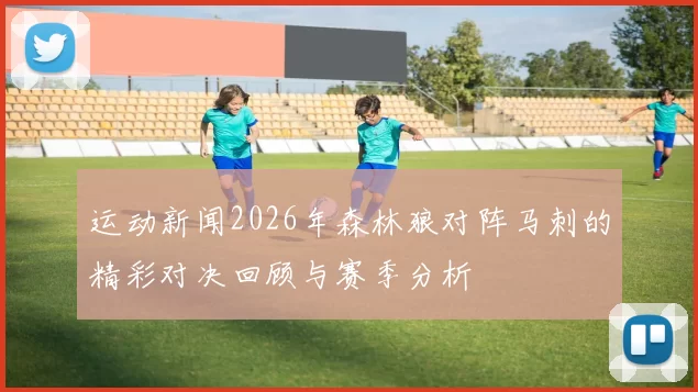 运动新闻2026年森林狼对阵马刺的精彩对决回顾与赛季分析