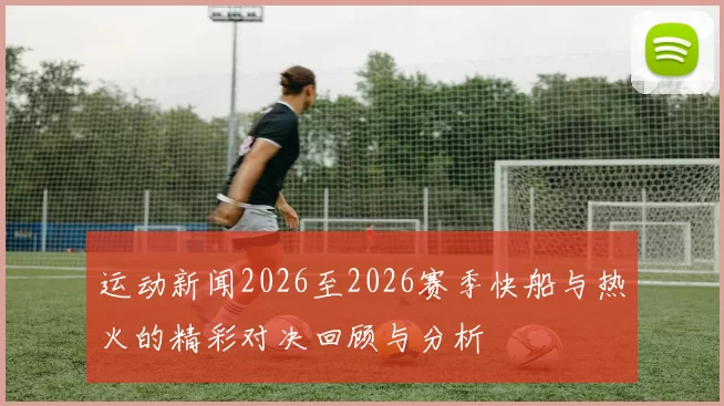 运动新闻2026至2026赛季快船与热火的精彩对决回顾与分析